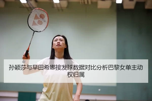 孙颖莎与早田希娜接发球数据对比分析巴黎女单主动权归属