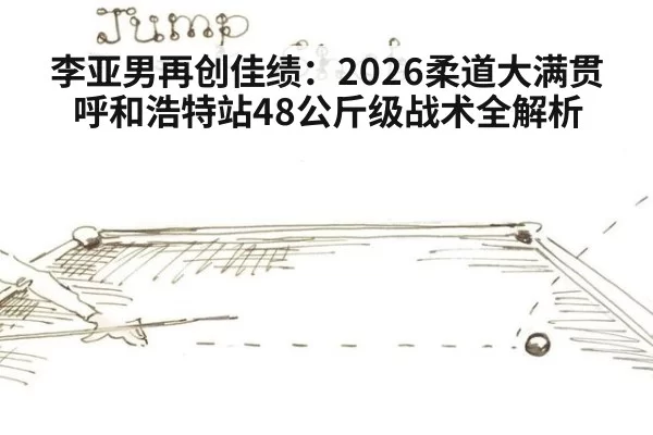 李亚男再创佳绩：2026柔道大满贯呼和浩特站48公斤级战术全解析（ayx）