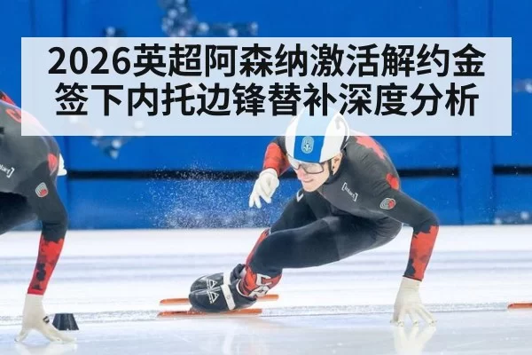2026英超阿森纳激活解约金签下内托边锋替补深度分析（ayx）