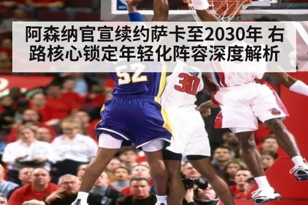 阿森纳官宣续约萨卡至2030年 右路核心锁定年轻化阵容深度解析（ayx）