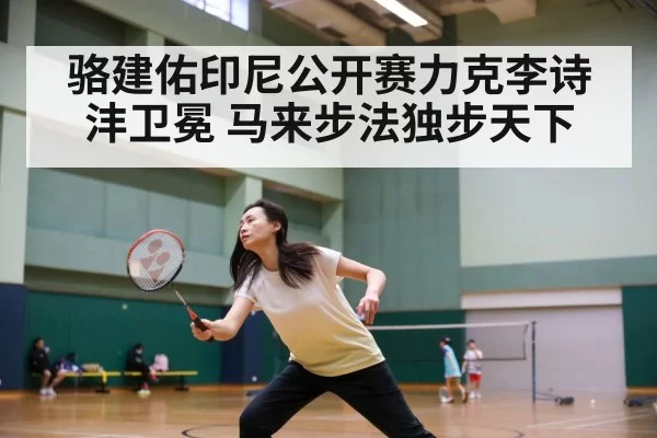 骆建佑印尼公开赛力克李诗沣卫冕 马来步法独步天下（ayx）
