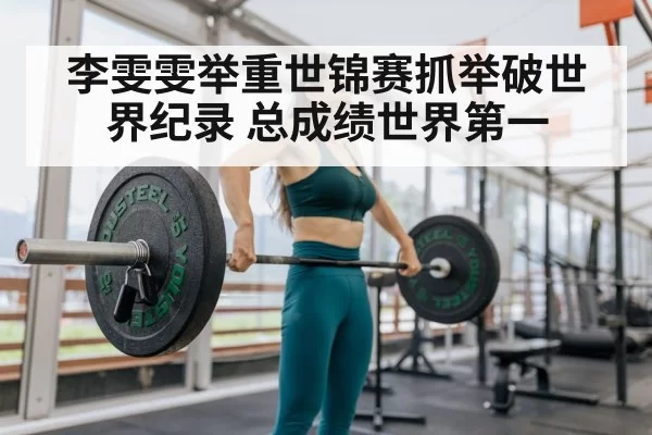 李雯雯举重世锦赛抓举破世界纪录 总成绩世界第一（ayx）