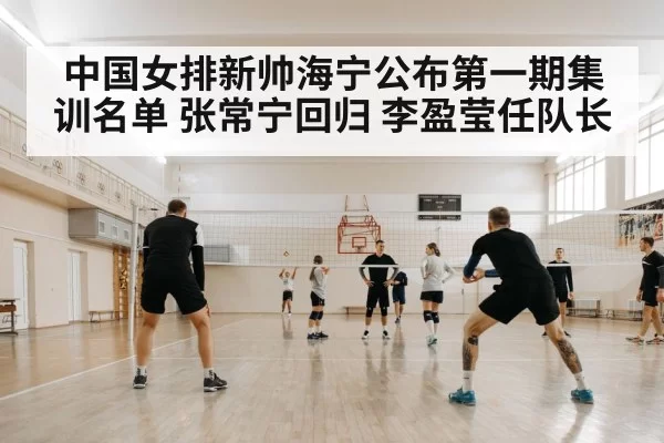 中国女排新帅海宁公布第一期集训名单 张常宁回归 李盈莹任队长（ayx）