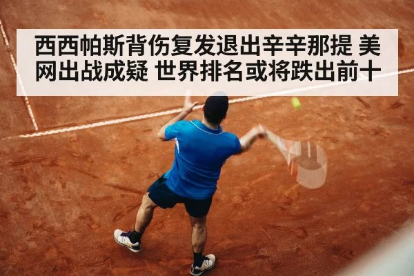 西西帕斯背伤复发退出辛辛那提 美网出战成疑 世界排名或将跌出前十（ayx）