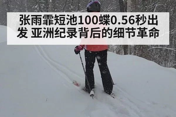 张雨霏短池100蝶0.56秒出发 亚洲纪录背后的细节革命（ayx）