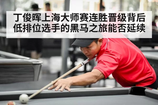 丁俊晖上海大师赛连胜晋级背后 低排位选手的黑马之旅能否延续