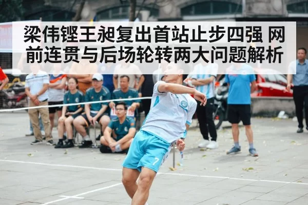 梁伟铿王昶复出首站止步四强 网前连贯与后场轮转两大问题解析（ayx）