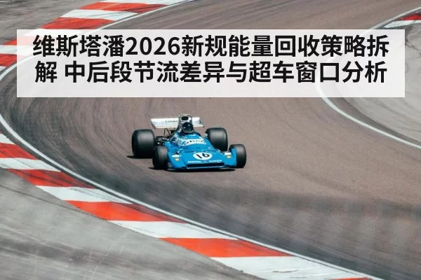 维斯塔潘2026新规能量回收策略拆解 中后段节流差异与超车窗口分析