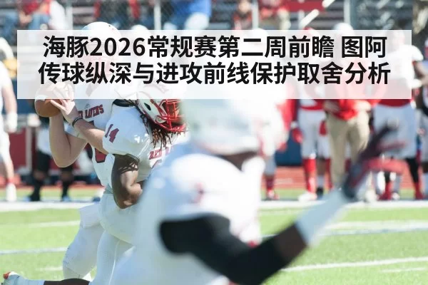 海豚2026常规赛第二周前瞻 图阿传球纵深与进攻前线保护取舍分析