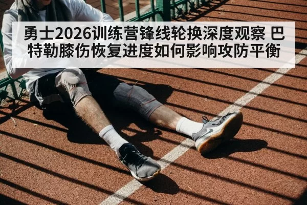 勇士2026训练营锋线轮换深度观察 巴特勒膝伤恢复进度如何影响攻防平衡 | aiyouxi